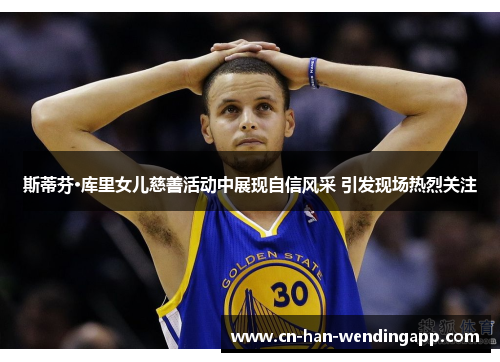 斯蒂芬·库里女儿慈善活动中展现自信风采 引发现场热烈关注