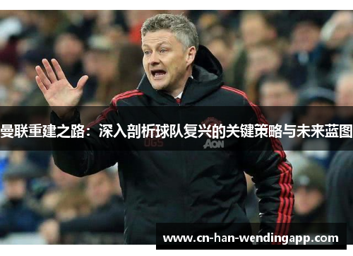 曼联重建之路：深入剖析球队复兴的关键策略与未来蓝图