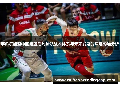 李凯尔加盟中国男篮后对球队战术体系与未来发展的深远影响分析