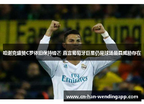 哈谢克盛赞C罗依旧保持锋芒 直言葡萄牙巨星仍是球场最具威胁存在