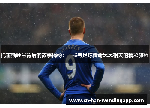 托雷斯绰号背后的故事揭秘：一段与足球传奇息息相关的精彩旅程