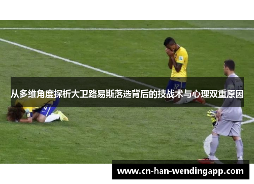 从多维角度探析大卫路易斯落选背后的技战术与心理双重原因