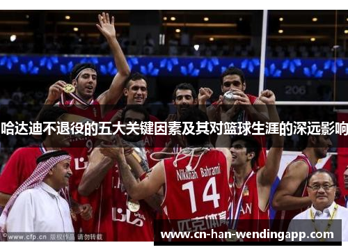 哈达迪不退役的五大关键因素及其对篮球生涯的深远影响