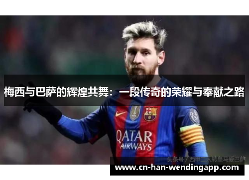 梅西与巴萨的辉煌共舞：一段传奇的荣耀与奉献之路