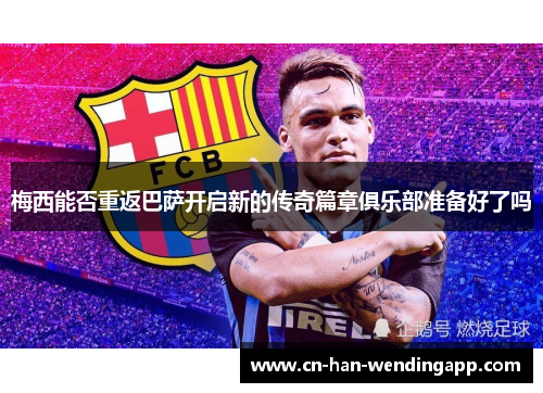 梅西能否重返巴萨开启新的传奇篇章俱乐部准备好了吗