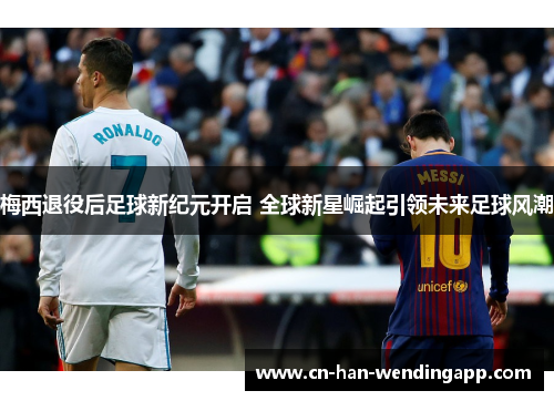 梅西退役后足球新纪元开启 全球新星崛起引领未来足球风潮