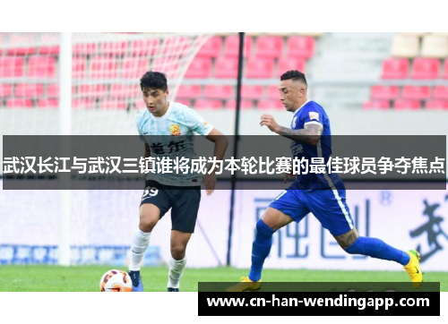 武汉长江与武汉三镇谁将成为本轮比赛的最佳球员争夺焦点