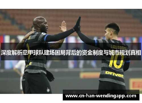 深度解析意甲球队建场困局背后的资金制度与城市规划真相