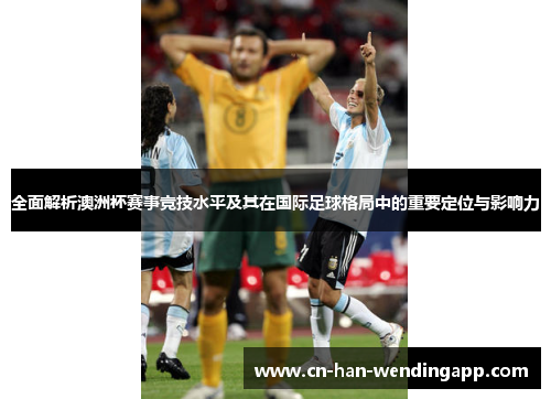 全面解析澳洲杯赛事竞技水平及其在国际足球格局中的重要定位与影响力