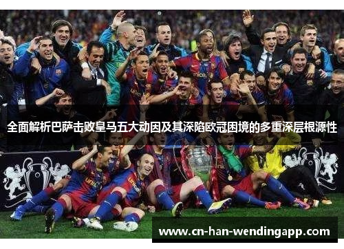 全面解析巴萨击败皇马五大动因及其深陷欧冠困境的多重深层根源性