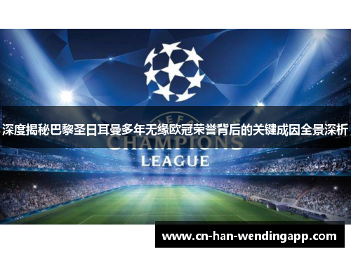 深度揭秘巴黎圣日耳曼多年无缘欧冠荣誉背后的关键成因全景深析