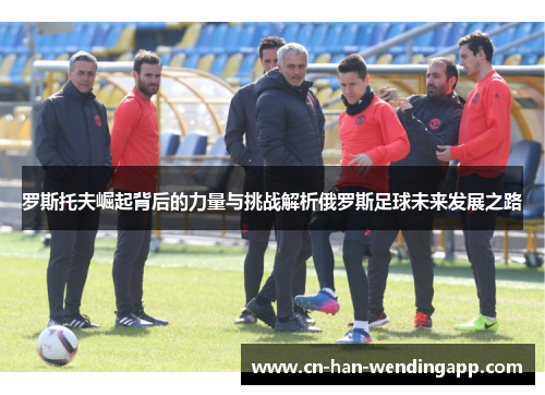 罗斯托夫崛起背后的力量与挑战解析俄罗斯足球未来发展之路