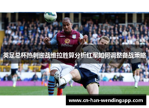 英足总杯热刺迎战维拉胜算分析红军如何调整备战策略