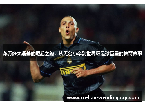 莱万多夫斯基的崛起之路：从无名小卒到世界级足球巨星的传奇故事