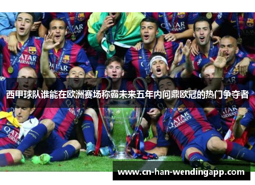 西甲球队谁能在欧洲赛场称霸未来五年内问鼎欧冠的热门争夺者