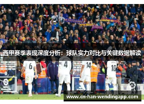 西甲赛季表现深度分析：球队实力对比与关键数据解读