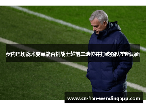费内巴切战术变革能否挑战土超前三地位并打破强队垄断局面