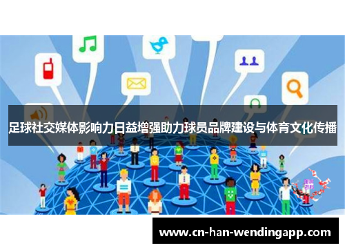 足球社交媒体影响力日益增强助力球员品牌建设与体育文化传播