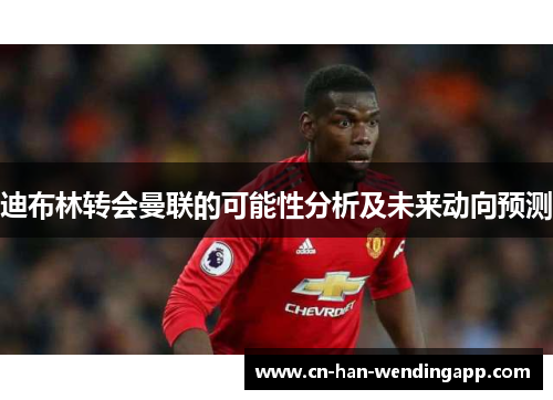迪布林转会曼联的可能性分析及未来动向预测