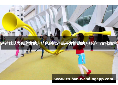 通过球队表现激发地方特色创意产品开发推动地方经济与文化融合