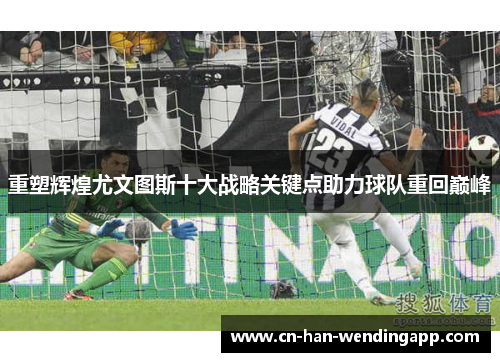 重塑辉煌尤文图斯十大战略关键点助力球队重回巅峰