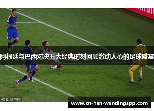 阿根廷与巴西对决五大经典时刻回顾激动人心的足球盛宴