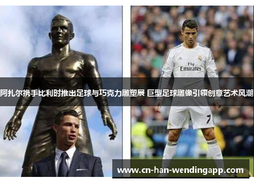 阿扎尔携手比利时推出足球与巧克力雕塑展 巨型足球雕像引领创意艺术风潮