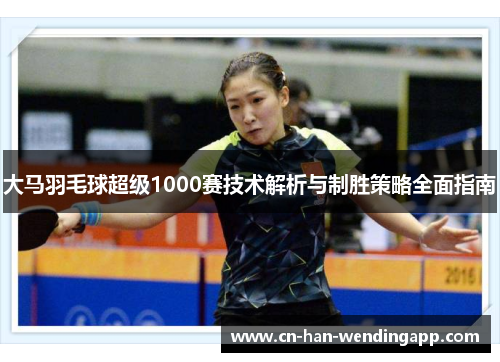 大马羽毛球超级1000赛技术解析与制胜策略全面指南