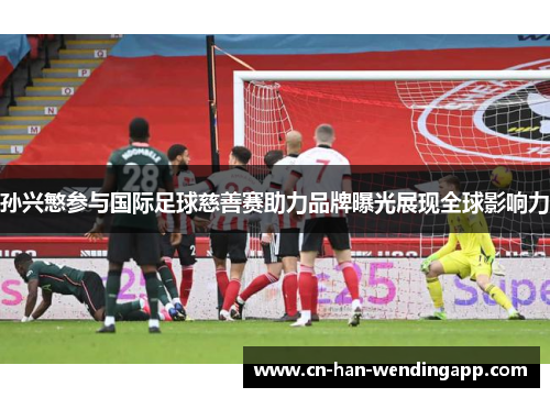 孙兴慜参与国际足球慈善赛助力品牌曝光展现全球影响力