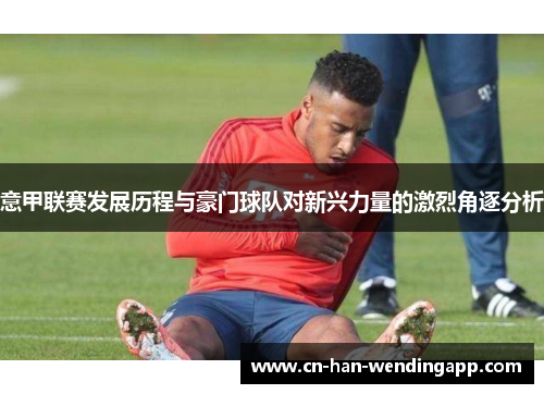 意甲联赛发展历程与豪门球队对新兴力量的激烈角逐分析