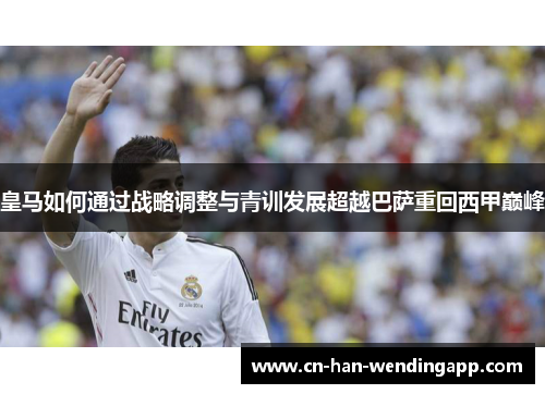 皇马如何通过战略调整与青训发展超越巴萨重回西甲巅峰