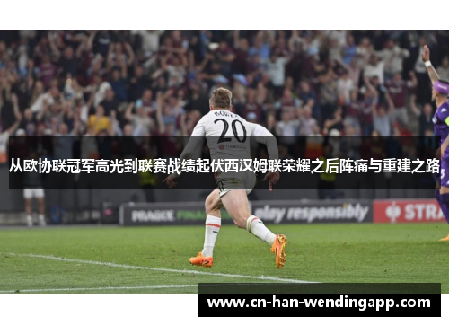 从欧协联冠军高光到联赛战绩起伏西汉姆联荣耀之后阵痛与重建之路