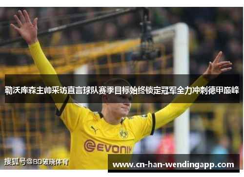 勒沃库森主帅采访直言球队赛季目标始终锁定冠军全力冲刺德甲巅峰