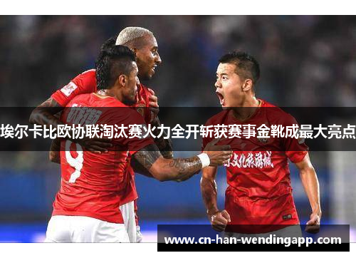 埃尔卡比欧协联淘汰赛火力全开斩获赛事金靴成最大亮点