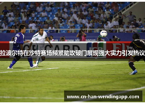 拉波尔特在沙特赛场频繁助攻破门展现强大实力引发热议
