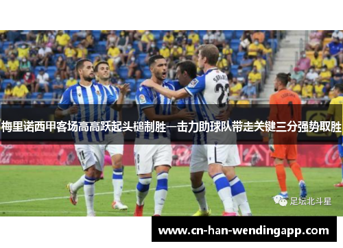 梅里诺西甲客场高高跃起头槌制胜一击力助球队带走关键三分强势取胜