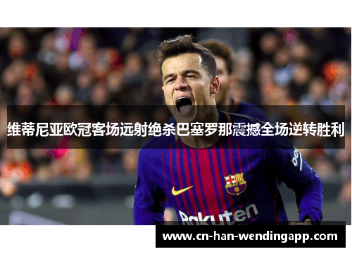 维蒂尼亚欧冠客场远射绝杀巴塞罗那震撼全场逆转胜利