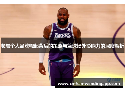 老詹个人品牌崛起背后的策略与篮球场外影响力的深度解析