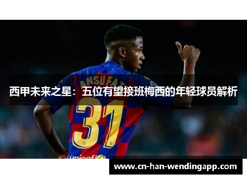 西甲未来之星：五位有望接班梅西的年轻球员解析